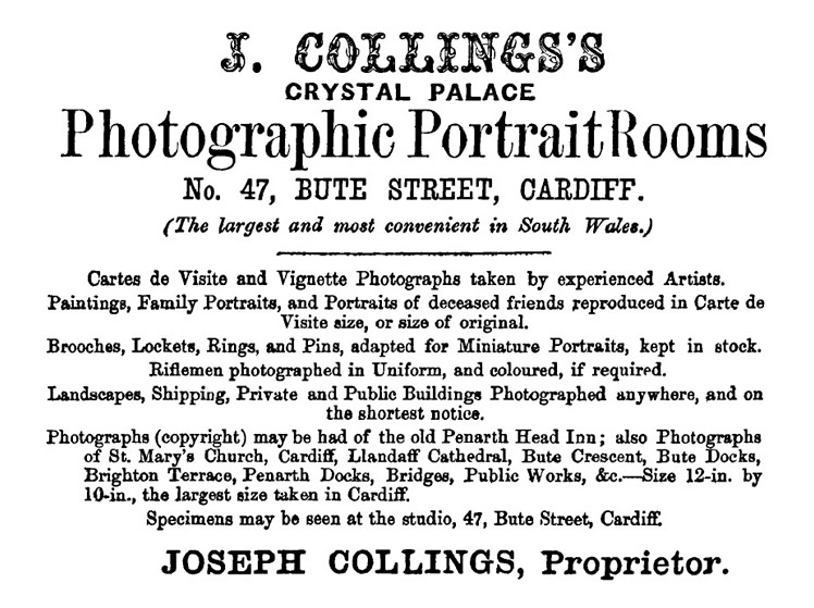 'J. Collings, Crystal Palace, Photographic Portrait Rooms, No.47, Bute Street, Cardiff. (The largest and most convenient in South Wales.)
