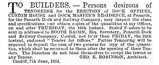 June 1864 - To Builders. - Persons desirous of tendering for the erection of Dock Offices, Custom House, and Dock Master's Residence, at Penarth, for the Penarth Dock and Railway Company, may inspect the plans and specifications and obtain copies of the quantities at my Offices.