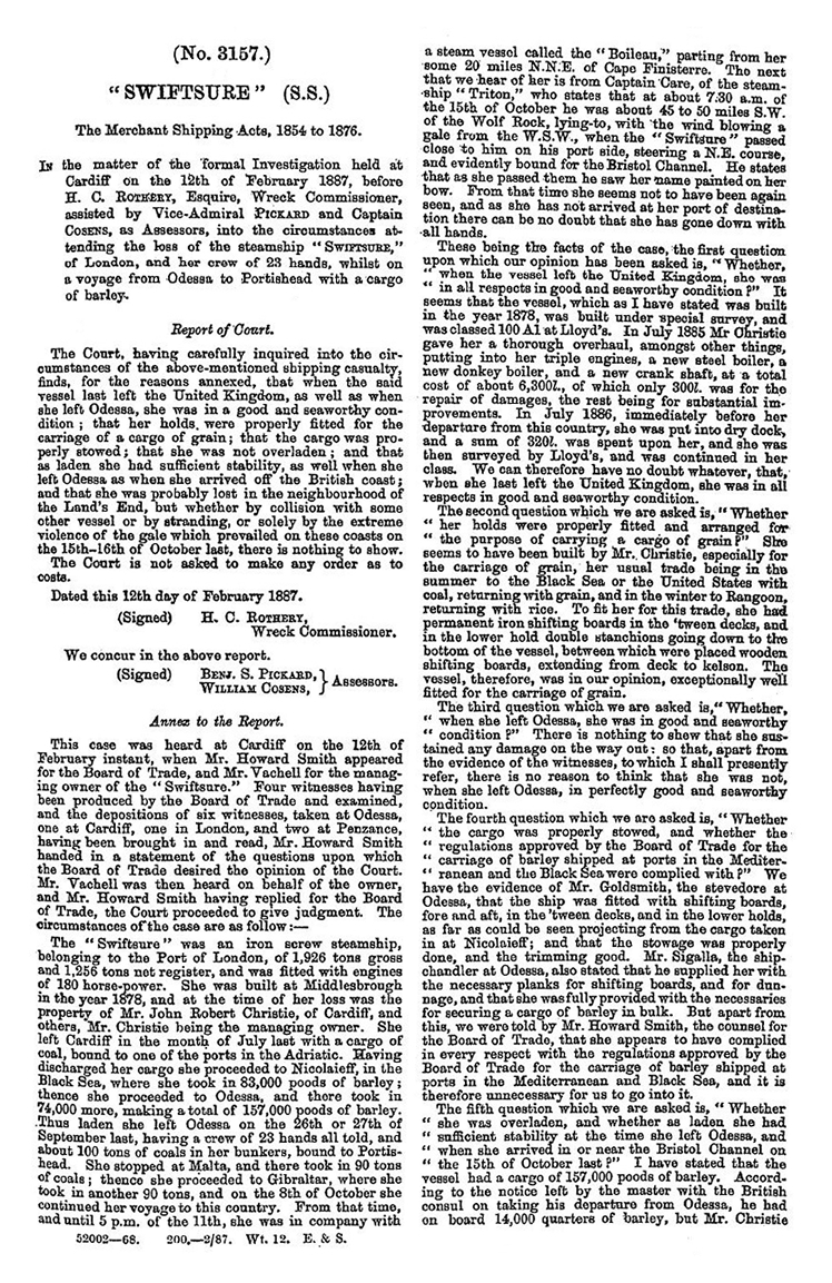 s.s. 'Swiftsure' - In the matter of the formal investigation held at Cardiff on the 12th February 1887 . . . . into the circumstances attending the loss of the steamship " Swiftsure, " of London, and her crew of 23 hands, whilst on a voyage from Odessa to Portishead with a cargo of barley'.