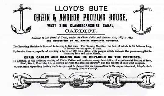 An advertisement for the Lloyd's Bute Chain & Anchor Proving House, West Side of the Glamorganshire Canal. Licensed by the Board of Trade, under the Chains Cables and Anchors Acts, 1864 to 1874 and Recognised by All Marine Insurances Societies. 